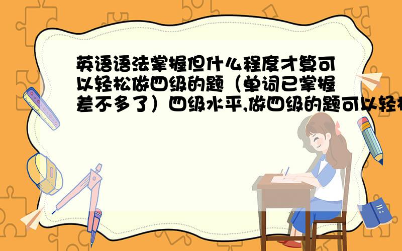 英语语法掌握但什么程度才算可以轻松做四级的题（单词已掌握差不多了）四级水平,做四级的题可以轻松做出来