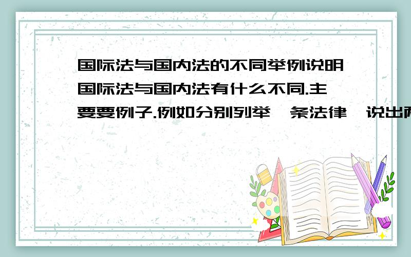 国际法与国内法的不同举例说明国际法与国内法有什么不同.主要要例子.例如分别列举一条法律,说出两者建立过程,管辖范围的区别.具体具一个法律的例子