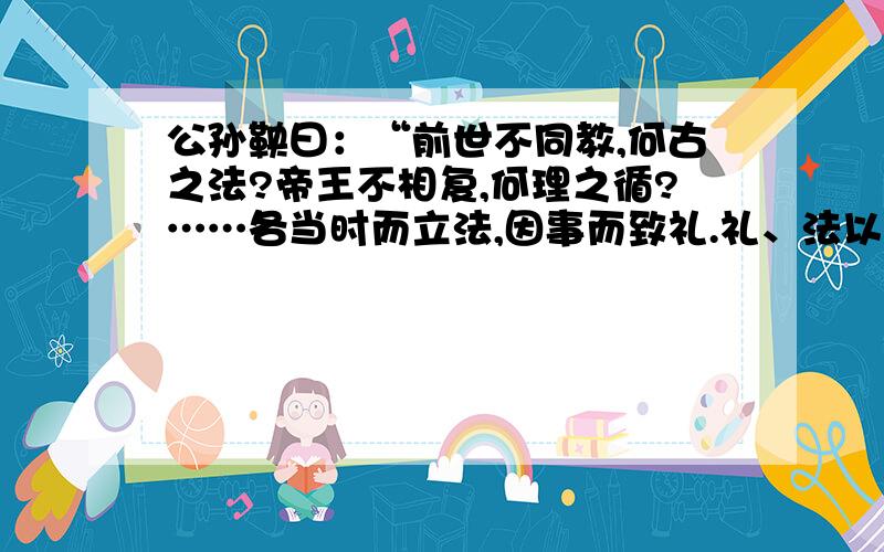 公孙鞅曰：“前世不同教,何古之法?帝王不相复,何理之循?……各当时而立法,因事而致礼.礼、法以时而定.臣故曰：治世不一道,便国不法古.汤、武之王也,不循而兴.这段话的基本观点是什么?