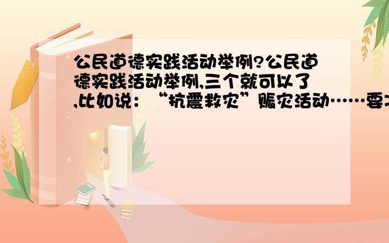 公民道德实践活动举例?公民道德实践活动举例,三个就可以了,比如说：“抗震救灾”赈灾活动……要准确