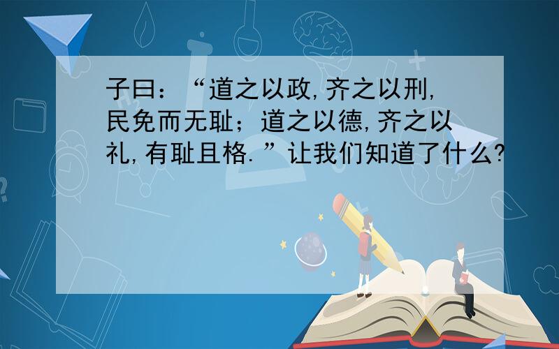 子曰：“道之以政,齐之以刑,民免而无耻；道之以德,齐之以礼,有耻且格.”让我们知道了什么?