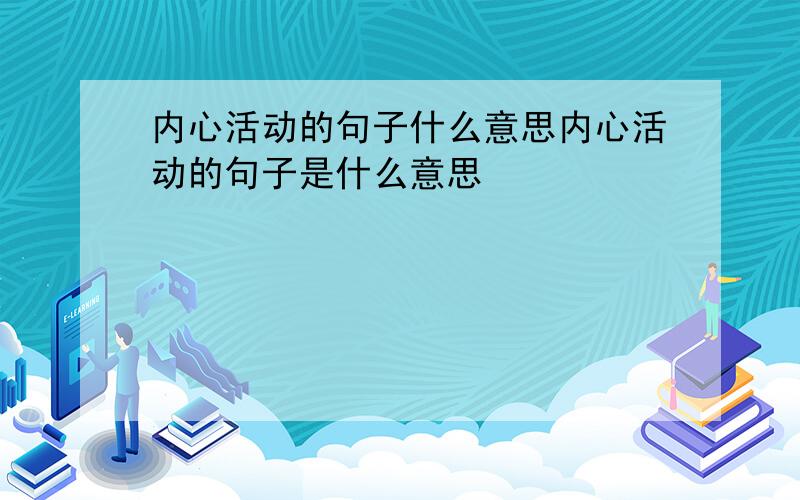 内心活动的句子什么意思内心活动的句子是什么意思