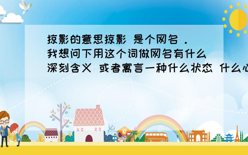 掠影的意思掠影 是个网名 .我想问下用这个词做网名有什么深刻含义 或者寓言一种什么状态 什么心里在里面呢?   请朋友您笔下留情 酌情考虑下.