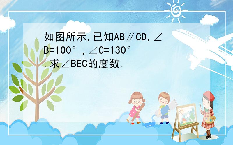 如图所示,已知AB∥CD,∠B=100°,∠C=130°,求∠BEC的度数.