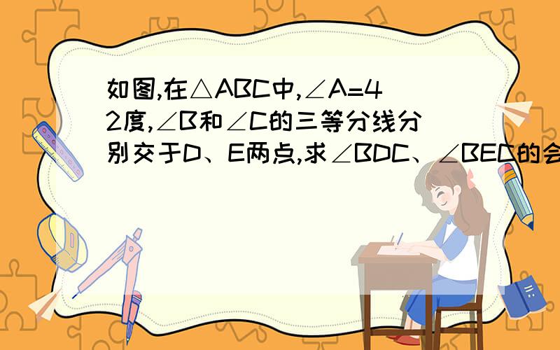 如图,在△ABC中,∠A=42度,∠B和∠C的三等分线分别交于D、E两点,求∠BDC、∠BEC的会的答啊 、 ,今天就要的如图,在△ABC中,∠A=42度,∠B和∠C的三等分线分别交于D、E两点,求∠BDC、∠BEC的度数