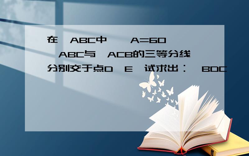 在∠ABC中,∠A=60°,∠ABC与∠ACB的三等分线分别交于点D,E,试求出：∠BDC,∠BEC的度数