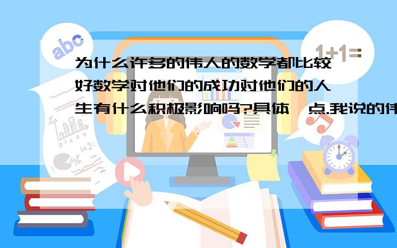 为什么许多的伟人的数学都比较好数学对他们的成功对他们的人生有什么积极影响吗?具体一点.我说的伟人指的是一些政治军事方面的伟人.