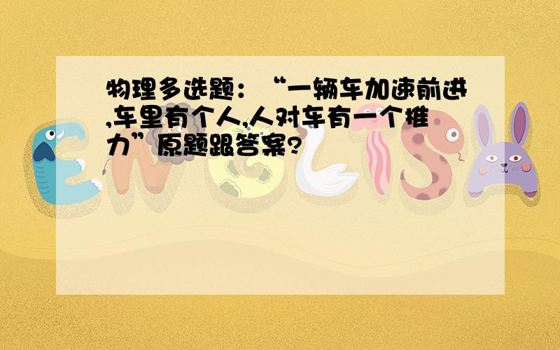 物理多选题：“一辆车加速前进,车里有个人,人对车有一个推力”原题跟答案?