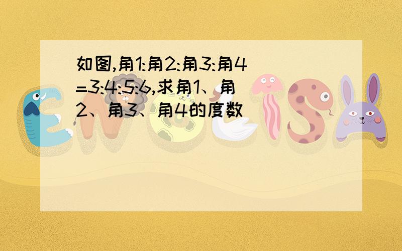 如图,角1:角2:角3:角4=3:4:5:6,求角1、角2、角3、角4的度数