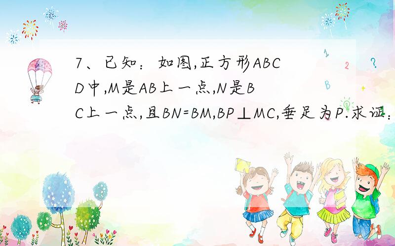 7、已知：如图,正方形ABCD中,M是AB上一点,N是BC上一点,且BN=BM,BP⊥MC,垂足为P.求证：∠BPN=∠CPD