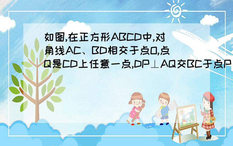 如图,在正方形ABCD中,对角线AC、BD相交于点O,点Q是CD上任意一点,DP⊥AQ交BC于点P 2010-11-20 10:51 求证 DQ=CP OP⊥OQ