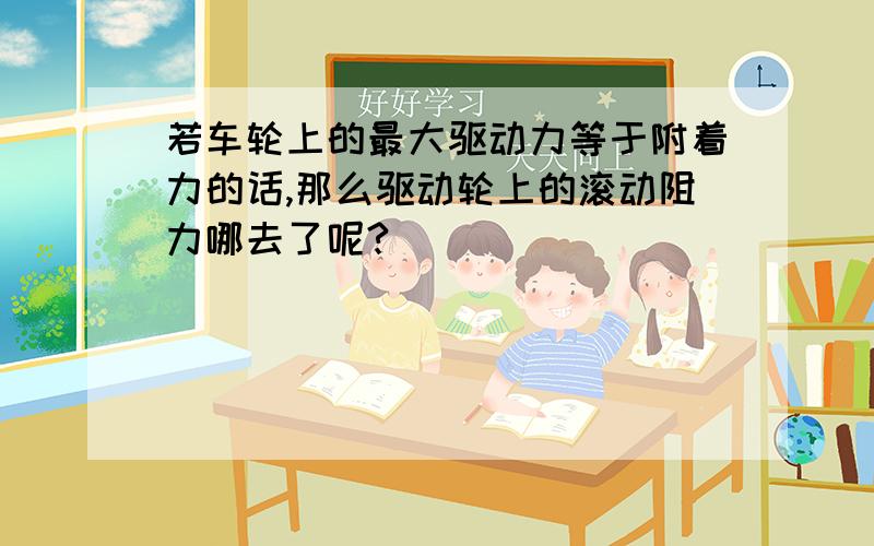 若车轮上的最大驱动力等于附着力的话,那么驱动轮上的滚动阻力哪去了呢?