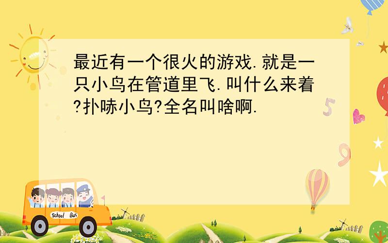 最近有一个很火的游戏.就是一只小鸟在管道里飞.叫什么来着?扑哧小鸟?全名叫啥啊.