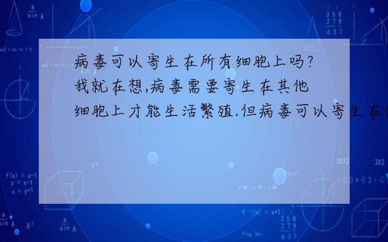 病毒可以寄生在所有细胞上吗?我就在想,病毒需要寄生在其他细胞上才能生活繁殖.但病毒可以寄生在任何细胞上吗?还有,比如这次禽流感,如果那个h7n9病毒只能寄生在一些细胞中,而不是在所