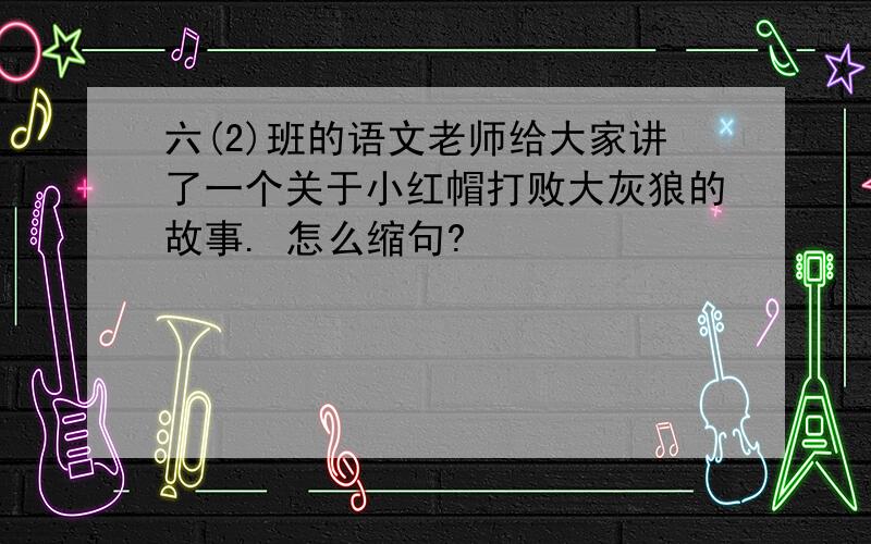 六(2)班的语文老师给大家讲了一个关于小红帽打败大灰狼的故事. 怎么缩句?