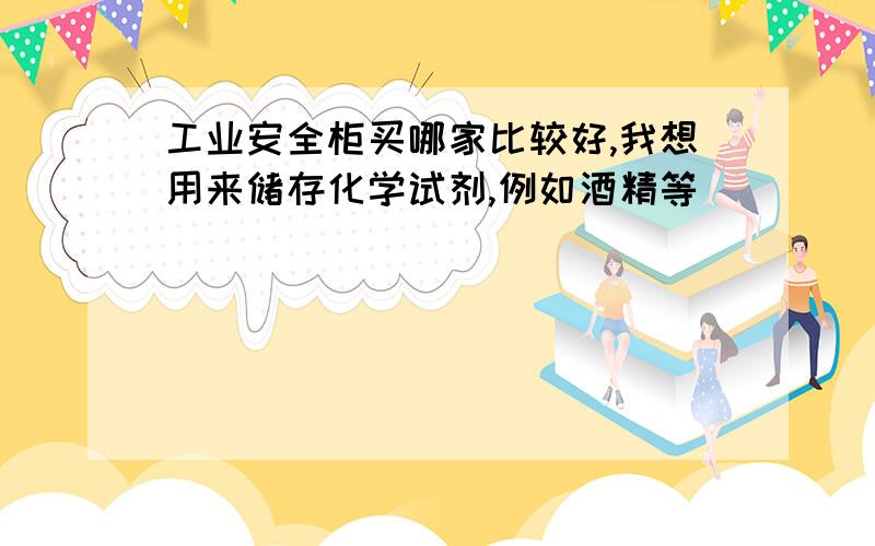 工业安全柜买哪家比较好,我想用来储存化学试剂,例如酒精等