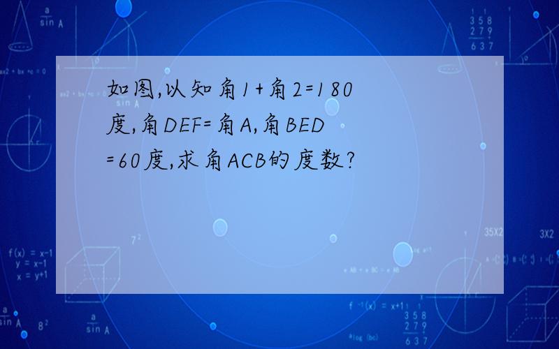 如图,以知角1+角2=180度,角DEF=角A,角BED=60度,求角ACB的度数?