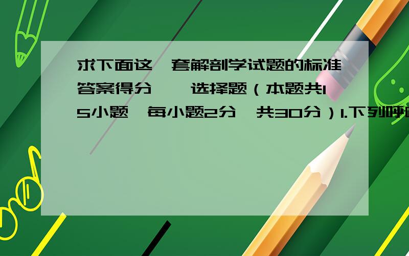 求下面这一套解剖学试题的标准答案得分一、选择题（本题共15小题,每小题2分,共30分）1.下列呼吸形式哪种效率高（　 　）.A.浅而慢 　　　B.浅而快 　　　C.深而慢 　　　D.深而快2.消化管