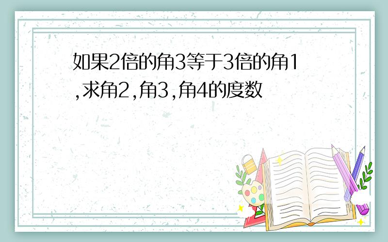 如果2倍的角3等于3倍的角1,求角2,角3,角4的度数