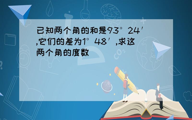 已知两个角的和是93°24′,它们的差为1°48′,求这两个角的度数