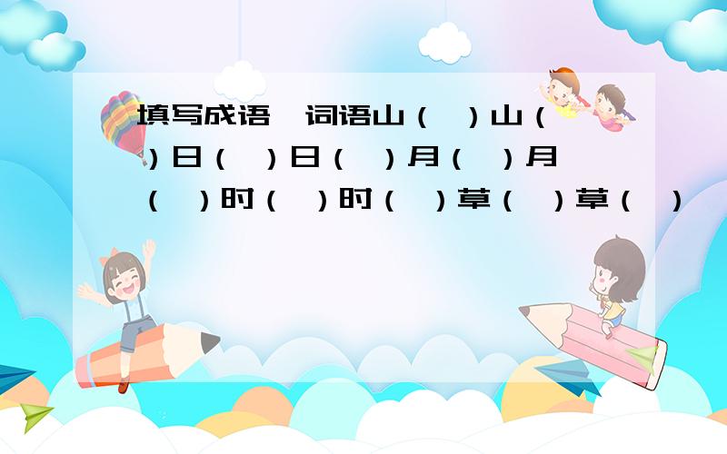 填写成语、词语山（ ）山（ ）日（ ）日（ ）月（ ）月（ ）时（ ）时（ ）草（ ）草（ ）