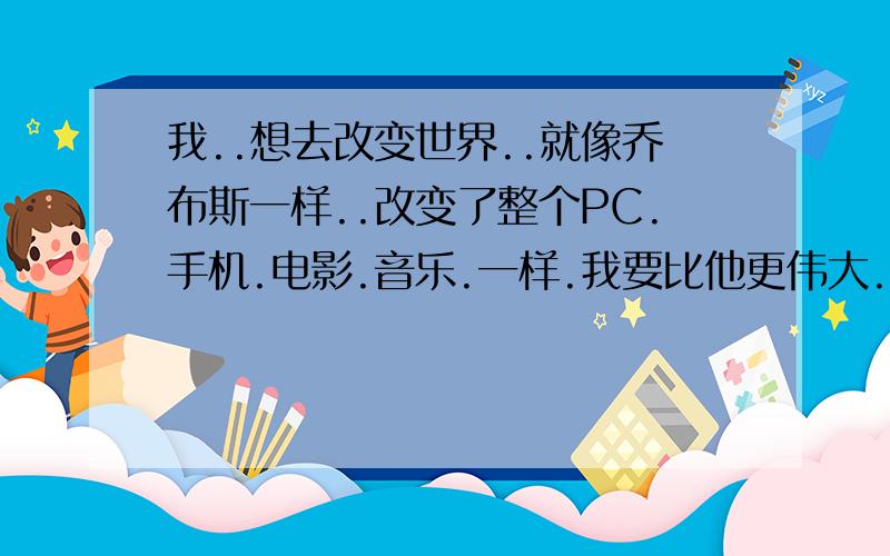 我..想去改变世界..就像乔布斯一样..改变了整个PC.手机.电影.音乐.一样.我要比他更伟大..