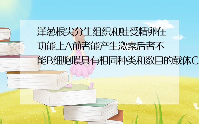 洋葱根尖分生组织和蛙受精卵在功能上A前者能产生激素后者不能B细胞膜具有相同种类和数目的载体C都进行新陈代谢且相同细胞周期D进行无氧呼吸且产生酒精为什么选A