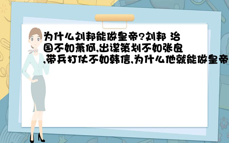 为什么刘邦能做皇帝?刘邦 治国不如萧何,出谋策划不如张良,带兵打仗不如韩信,为什么他就能做皇帝?