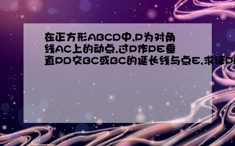 在正方形ABCD中,P为对角线AC上的动点,过P作PE垂直PD交BC或BC的延长线与点E,求证PD=PE