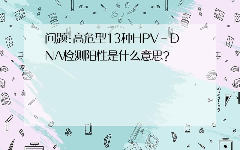 问题:高危型13种HPV-DNA检测阳性是什么意思?