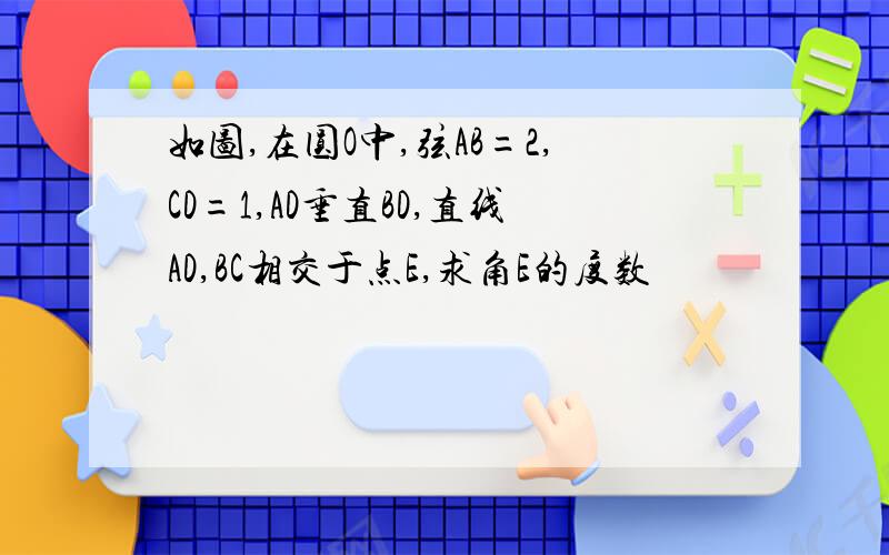 如图,在圆O中,弦AB=2,CD=1,AD垂直BD,直线AD,BC相交于点E,求角E的度数