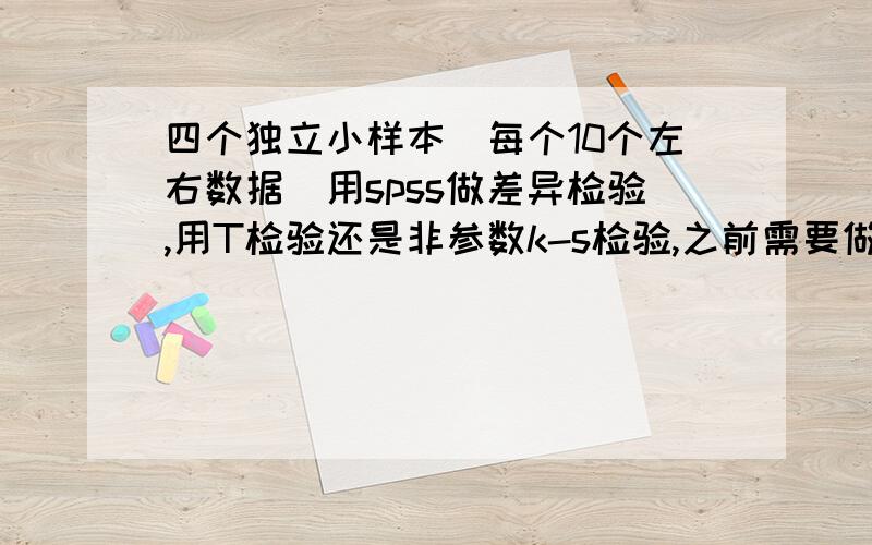 四个独立小样本（每个10个左右数据）用spss做差异检验,用T检验还是非参数k-s检验,之前需要做正态检验么非参数检验的话，用两个独立样本两两配对做6次还是多个独立样本检验就可以？