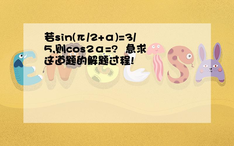 若sin(π/2+α)=3/5,则cos2α=?  急求这道题的解题过程!