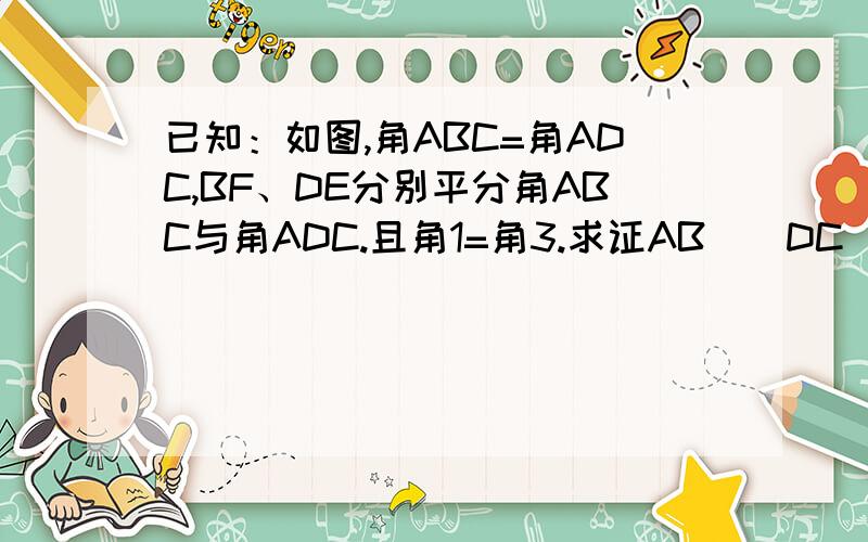 已知：如图,角ABC=角ADC,BF、DE分别平分角ABC与角ADC.且角1=角3.求证AB\\DC