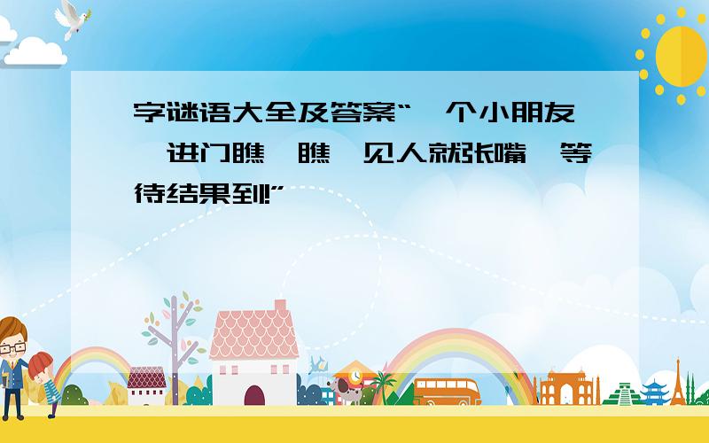 字谜语大全及答案“一个小朋友,进门瞧一瞧,见人就张嘴,等待结果到!”