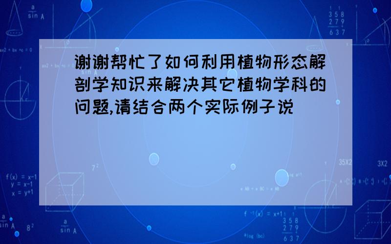 谢谢帮忙了如何利用植物形态解剖学知识来解决其它植物学科的问题,请结合两个实际例子说