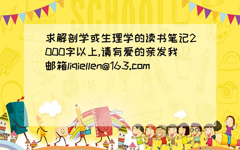 求解剖学或生理学的读书笔记2000字以上,请有爱的亲发我邮箱liqiellen@163.com