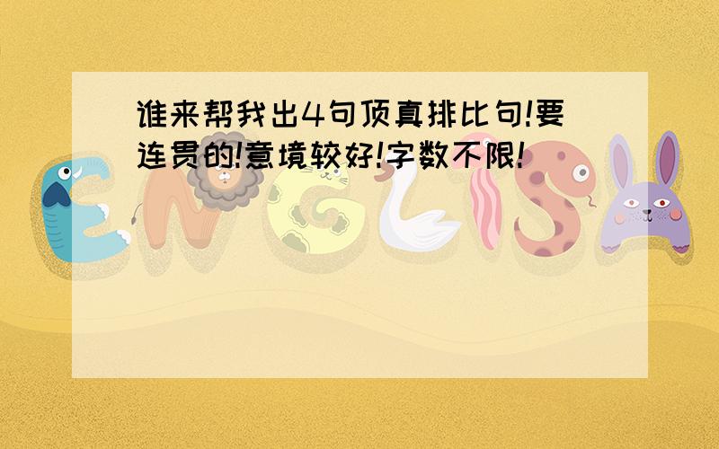 谁来帮我出4句顶真排比句!要连贯的!意境较好!字数不限!