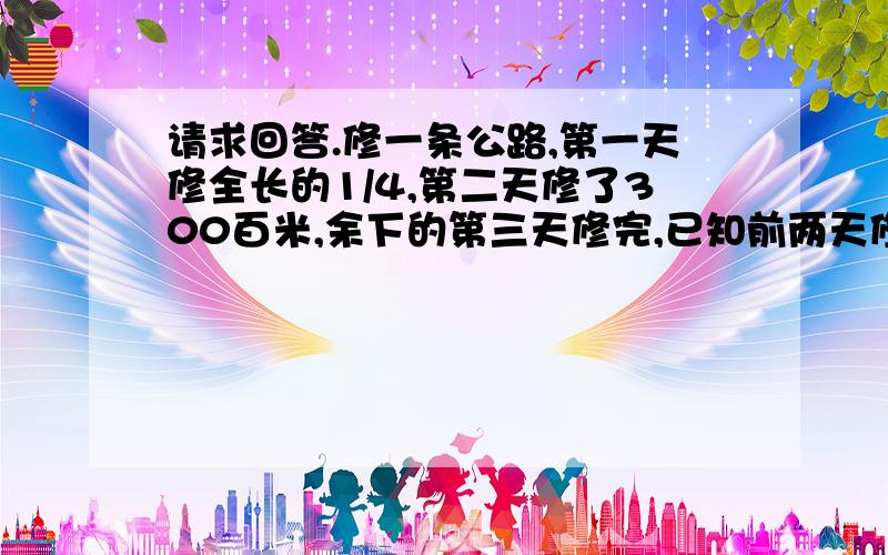 请求回答.修一条公路,第一天修全长的1/4,第二天修了300百米,余下的第三天修完,已知前两天修的米数与后两天的米数的比是8：1,这条公路全长多少米?要算数的，要完整；实在不行再用其他的.