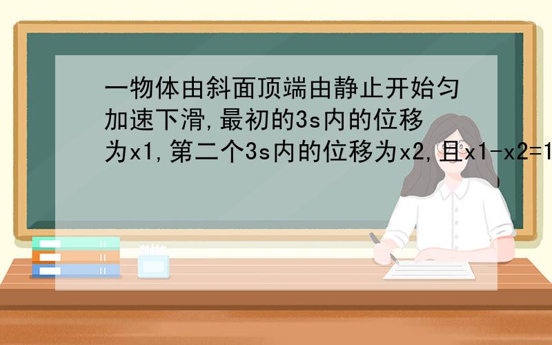 一物体由斜面顶端由静止开始匀加速下滑,最初的3s内的位移为x1,第二个3s内的位移为x2,且x1-x2=108求：（1）x1,x2分别有多大?（2）物体下滑的加速度.（3）6s末的速度