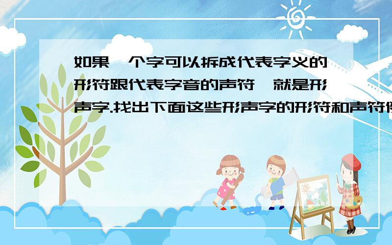 如果一个字可以拆成代表字义的形符跟代表字音的声符,就是形声字.找出下面这些形声字的形符和声符例：依：（人）形（衣）声（1）左右分别的：①郊：（）形（）声 ②啼：（）形（）声