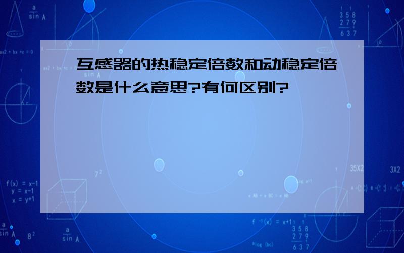 互感器的热稳定倍数和动稳定倍数是什么意思?有何区别?