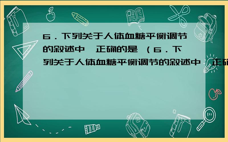 6．下列关于人体血糖平衡调节的叙述中,正确的是 （6．下列关于人体血糖平衡调节的叙述中,正确的是 （ ） A．细胞内葡萄糖的氧化利用发生障碍,可导致血糖持续升高 B．糖尿病是由于经常