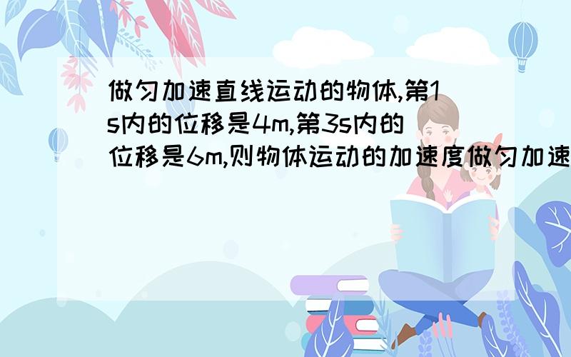 做匀加速直线运动的物体,第1s内的位移是4m,第3s内的位移是6m,则物体运动的加速度做匀加速直线运动的物体,第1s内的位移是4m,第3s内的位移是6m,则物体运动的加速度为（ ）,第2s末的速度是（