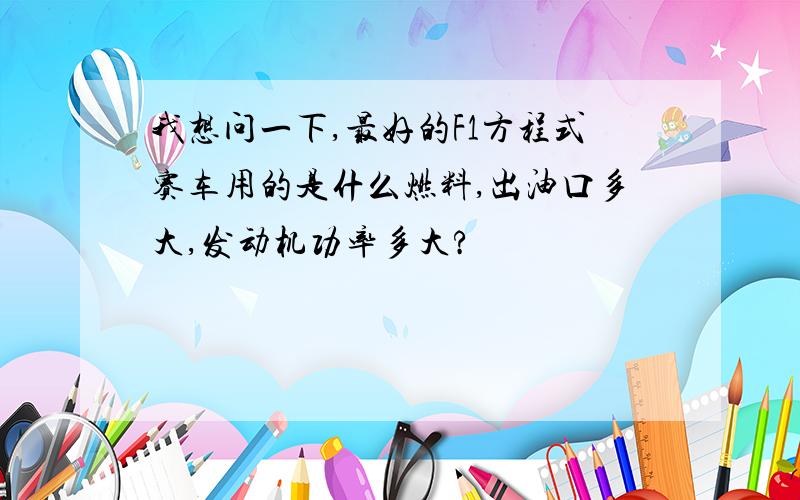 我想问一下,最好的F1方程式赛车用的是什么燃料,出油口多大,发动机功率多大?