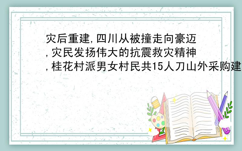 灾后重建,四川从被撞走向豪迈,灾民发扬伟大的抗震救灾精神,桂花村派男女村民共15人刀山外采购建房灾后重建,四川从悲壮走向豪迈.灾民发扬伟大的抗震救灾精神,桂花村派男女村民共15人到