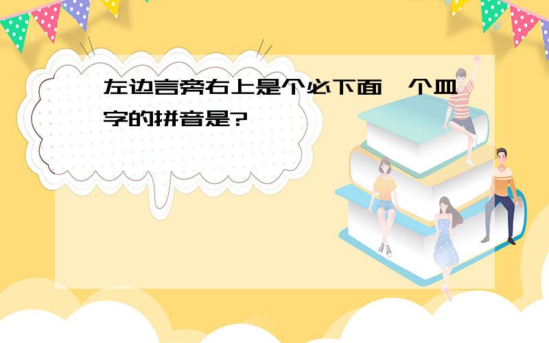 左边言旁右上是个必下面一个皿字的拼音是?谧