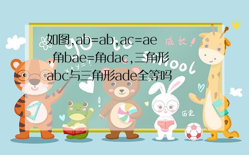 如图,ab=ab,ac=ae,角bae=角dac,三角形abc与三角形ade全等吗