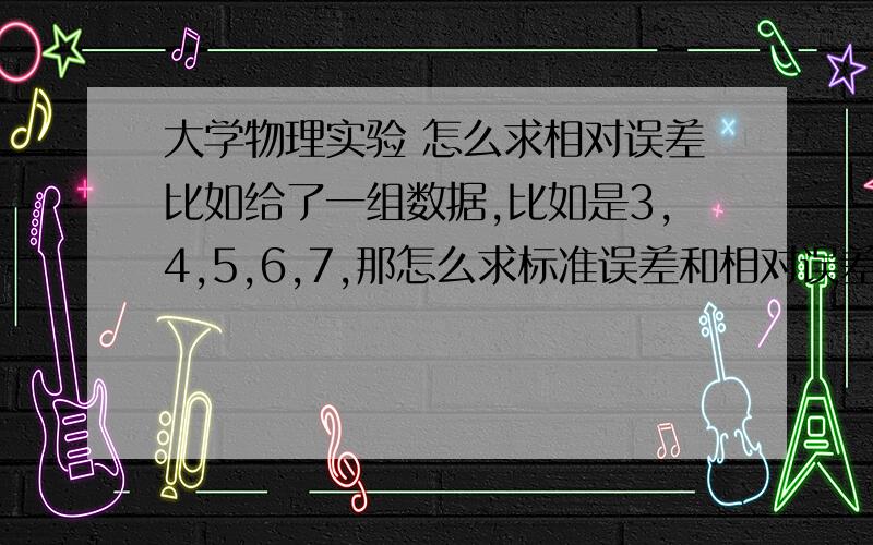 大学物理实验 怎么求相对误差比如给了一组数据,比如是3,4,5,6,7,那怎么求标准误差和相对误差?能不能写个过程 它的测量值、真实值是怎么求的?