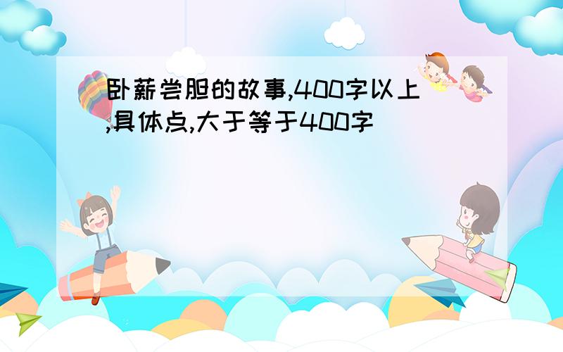 卧薪尝胆的故事,400字以上,具体点,大于等于400字